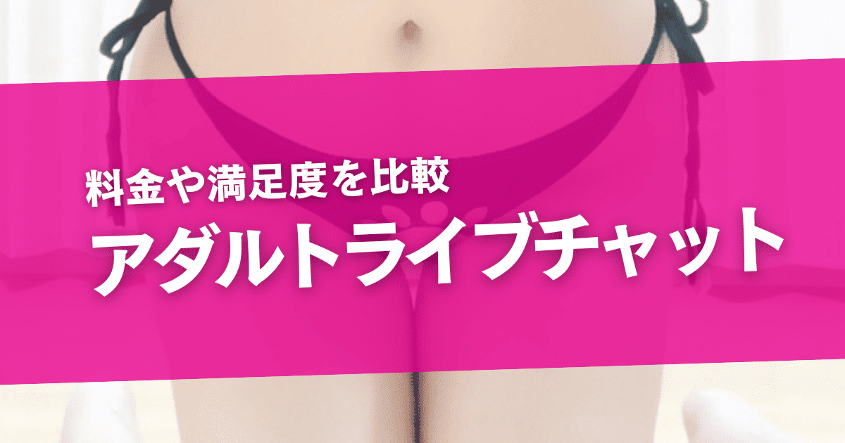 【比較】アダルトライブチャットおすすめ5選！女の子のエロさや料金、安全性を解説