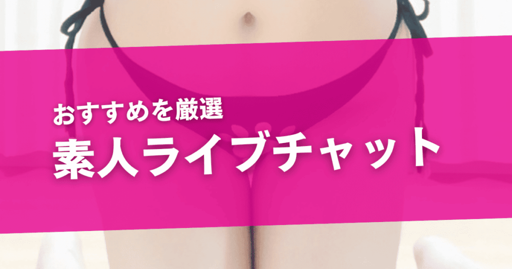素人ライブチャットおすすめ7選！初々しい女性とエロ配信を楽しむコツも解説